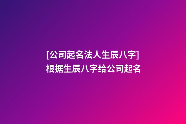 [公司起名法人生辰八字]根据生辰八字给公司起名-第1张-公司起名-玄机派